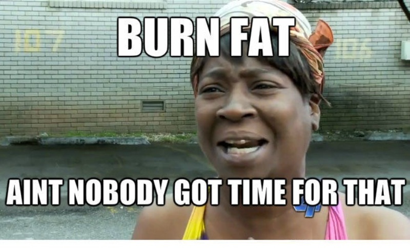 Burn Fat Aint Nobody Got Time For That