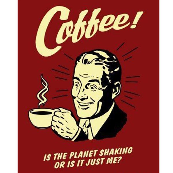 Coffee Is The Planet Shaking Or Is It Just Me '