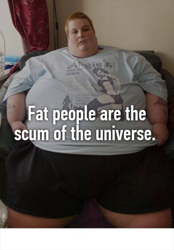 Fat People Are The Scum Of The Unicerse