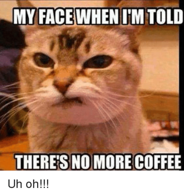 My Face When I Am Told Theres No More Coffee