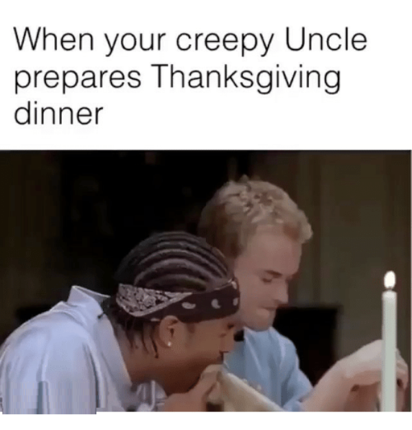 When You Creepy Uncle Prepares Thanksgiving Dinner