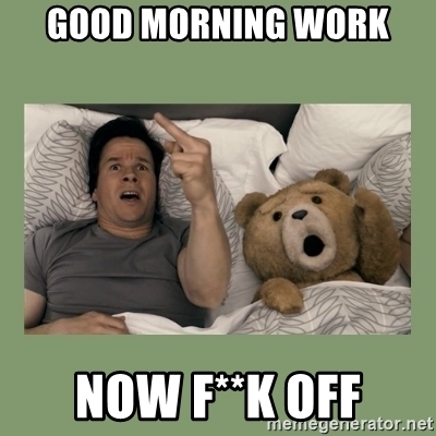 Good Morning Work Now Fk Off