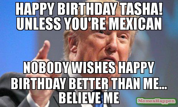 Happy Birthday Tasha Unless You39re Mexican Nobody Wishes Happy Birthday Better Than Me Believe Me Meme 64690
